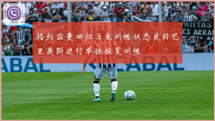 格列兹曼回归马竞训练状态良好巴里奥斯进行单独恢复训练