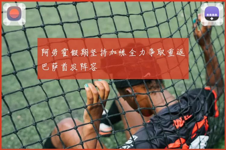 阿劳霍假期坚持加练全力争取重返巴萨首发阵容