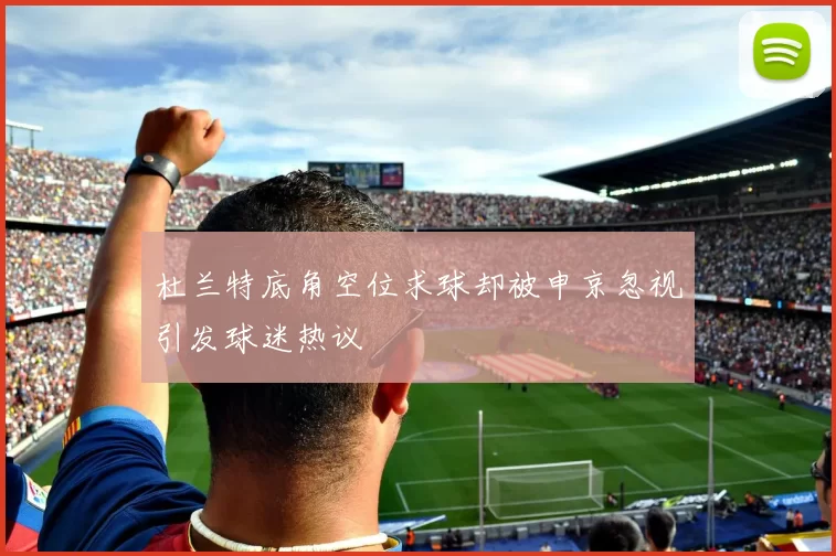 杜兰特底角空位求球却被申京忽视引发球迷热议