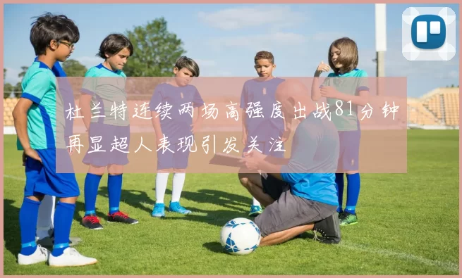 杜兰特连续两场高强度出战81分钟再显超人表现引发关注