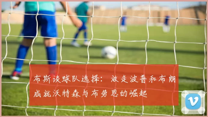 布斯谈球队选择：放走波普和布朗成就沃特森与布劳恩的崛起