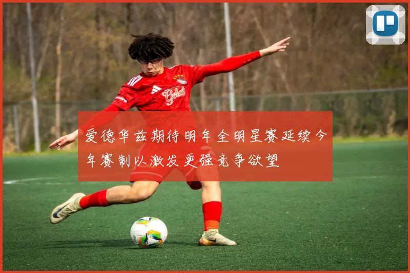 爱德华兹期待明年全明星赛延续今年赛制以激发更强竞争欲望