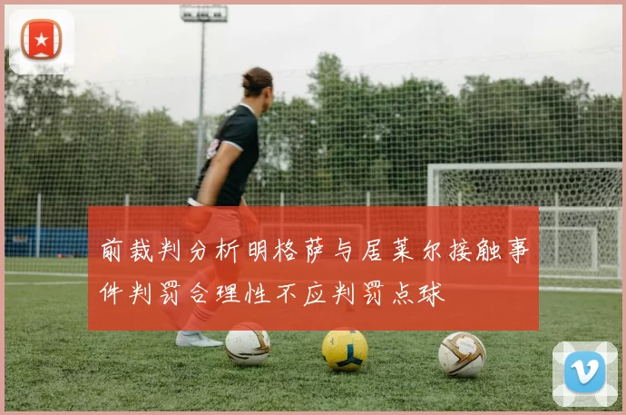 前裁判分析明格萨与居莱尔接触事件判罚合理性不应判罚点球