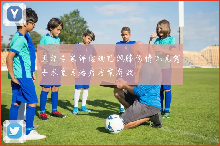 医学专家评估姆巴佩膝伤情况无需手术皇马治疗方案有效
