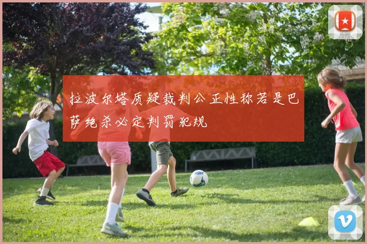拉波尔塔质疑裁判公正性称若是巴萨绝杀必定判罚犯规