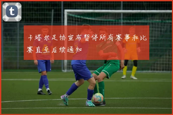 卡塔尔足协宣布暂停所有赛事和比赛直至后续通知