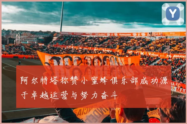 阿尔特塔称赞小蜜蜂俱乐部成功源于卓越运营与努力奋斗