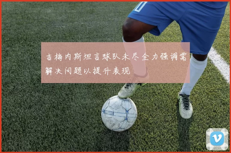 吉梅内斯坦言球队未尽全力强调需解决问题以提升表现