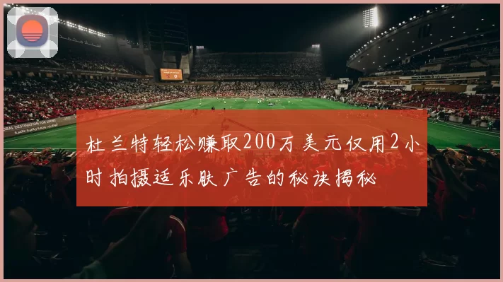 杜兰特轻松赚取200万美元仅用2小时拍摄适乐肤广告的秘诀揭秘