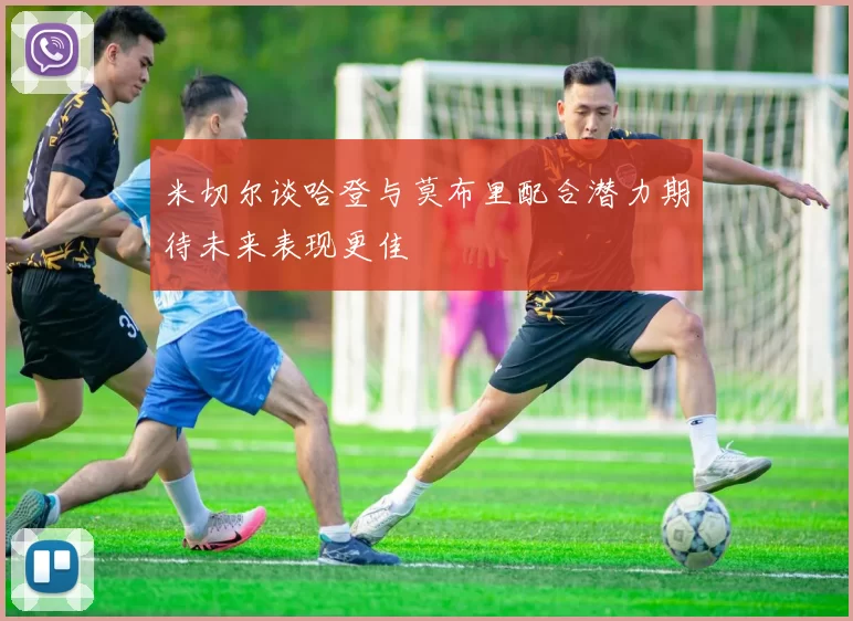 米切尔谈哈登与莫布里配合潜力期待未来表现更佳