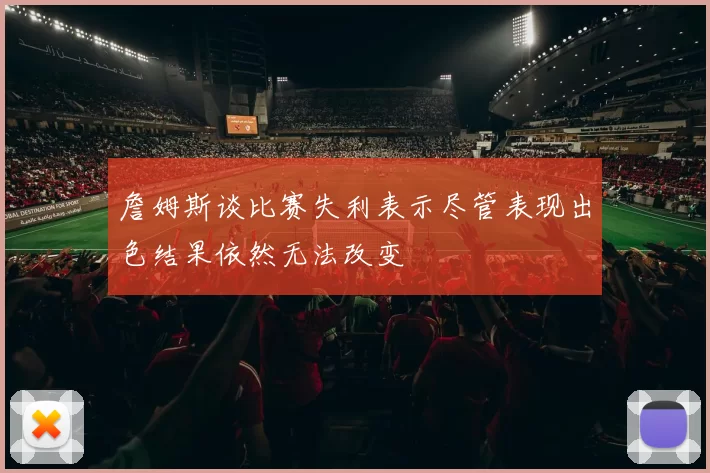 詹姆斯谈比赛失利表示尽管表现出色结果依然无法改变