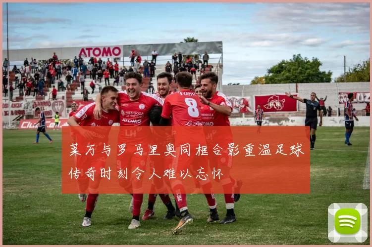 莱万与罗马里奥同框合影重温足球传奇时刻令人难以忘怀