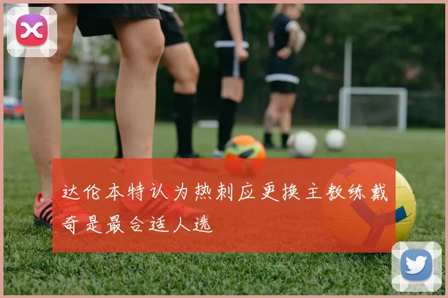达伦本特认为热刺应更换主教练戴奇是最合适人选