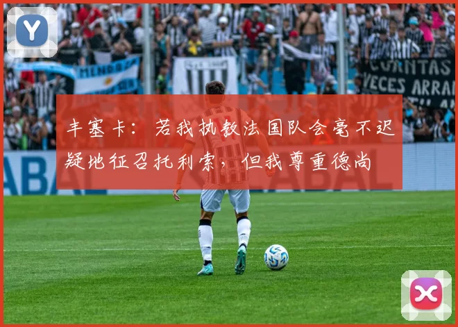 丰塞卡：若我执教法国队会毫不迟疑地征召托利索，但我尊重德尚