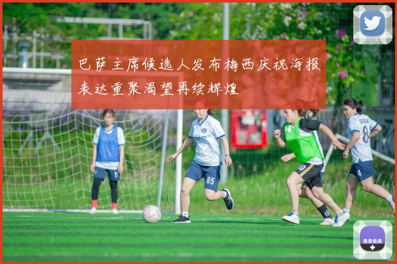 巴萨主席候选人发布梅西庆祝海报表达重聚渴望再续辉煌