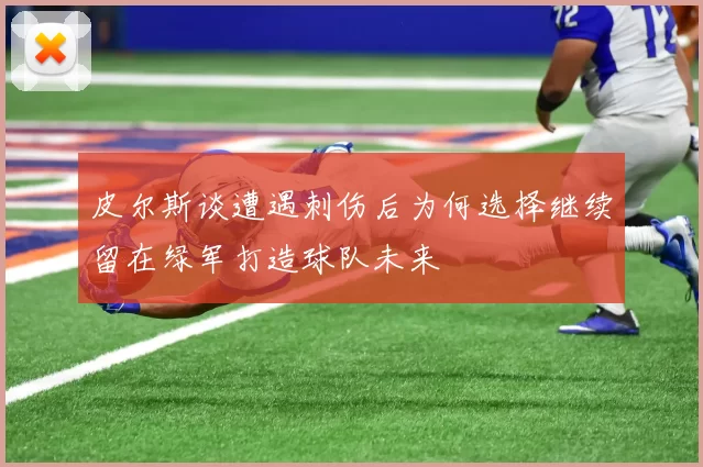 皮尔斯谈遭遇刺伤后为何选择继续留在绿军打造球队未来