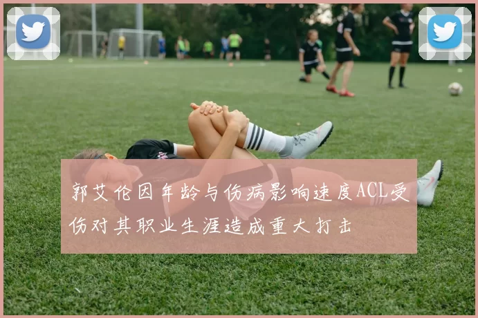 郭艾伦因年龄与伤病影响速度ACL受伤对其职业生涯造成重大打击