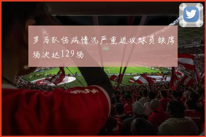 罗马队伤病情况严重进攻球员缺席场次达129场