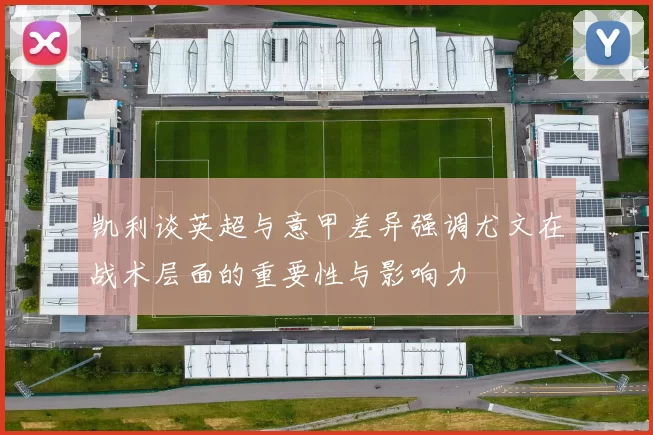 凯利谈英超与意甲差异强调尤文在战术层面的重要性与影响力