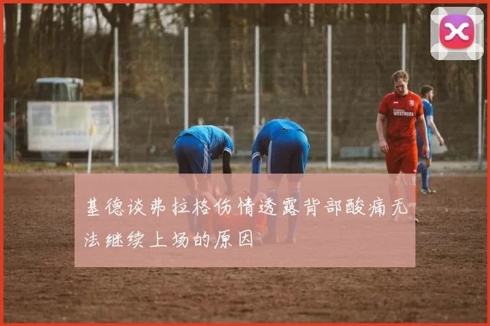 基德谈弗拉格伤情透露背部酸痛无法继续上场的原因