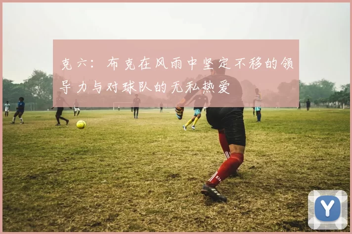 克六：布克在风雨中坚定不移的领导力与对球队的无私热爱