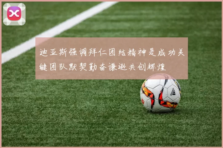 迪亚斯强调拜仁团结精神是成功关键团队默契勤奋谦逊共创辉煌
