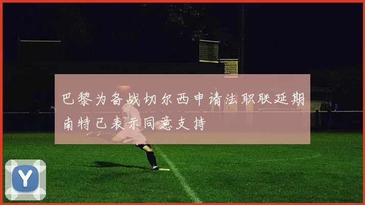 巴黎为备战切尔西申请法职联延期南特已表示同意支持