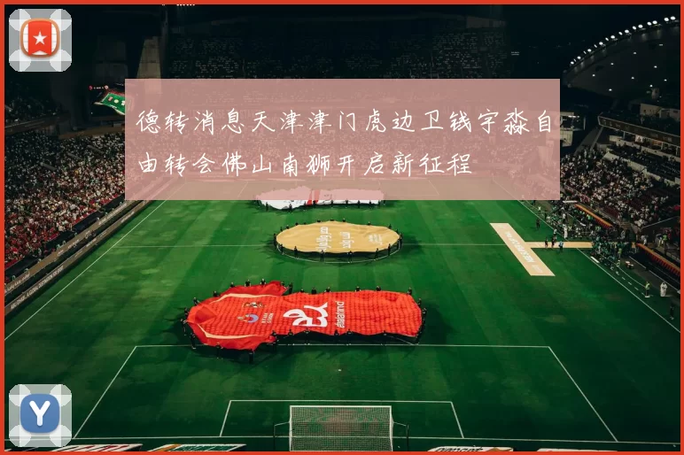 德转消息天津津门虎边卫钱宇淼自由转会佛山南狮开启新征程